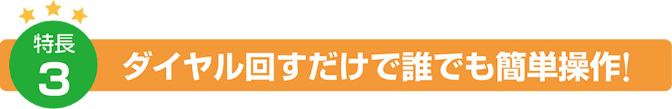 特徴3：ダイヤル回すだけで誰でも簡単操作！