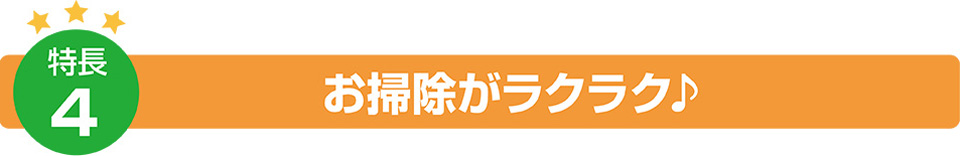 特徴4：お掃除がラクラク♪