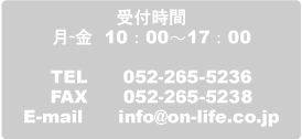 052-265-5236 平日10時から17時まで。E-mailアドレスは

、info@on-life.co.jp